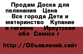 Продам Доска для пеленания › Цена ­ 100 - Все города Дети и материнство » Купание и гигиена   . Иркутская обл.,Саянск г.